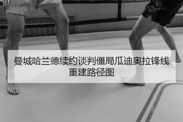 曼城哈兰德续约谈判僵局瓜迪奥拉锋线重建路径图